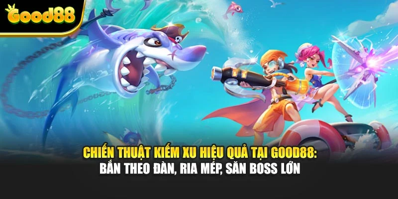 Chiến thuật kiếm xu hiệu quả tại Good88: bắn theo đàn, ria mép, săn boss lớn