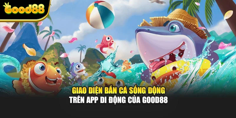 Giao diện bắn cá sống động trên app di động của Good88