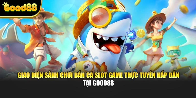 Giao diện sảnh chơi bắn cá slot game trực tuyến hấp dẫn tại Good88