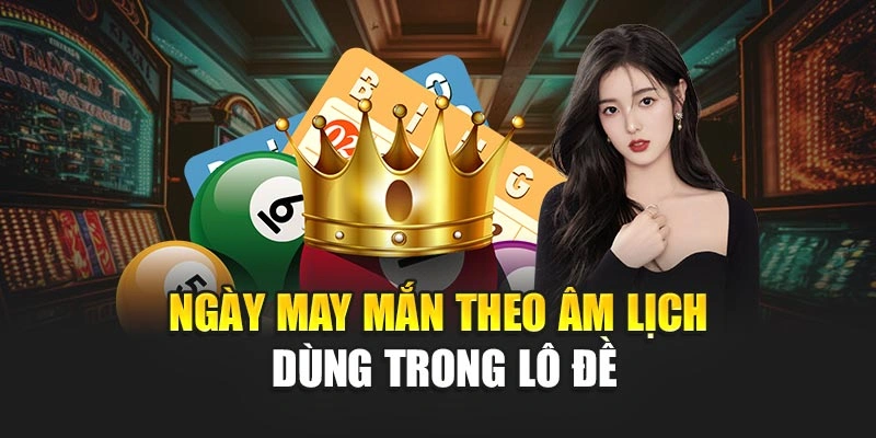 Ngày may mắn theo âm lịch dùng trong lô đề
