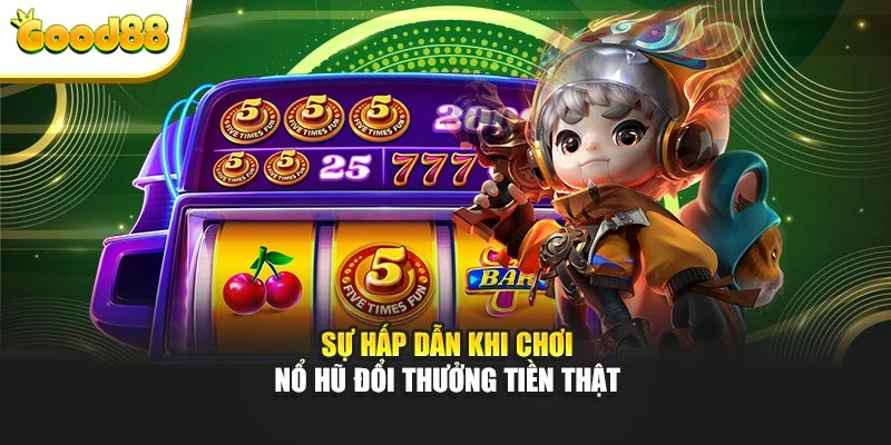 Sự hấp dẫn khi chơi nổ hũ đổi thưởng tiền thật
